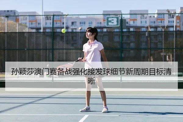 孙颖莎澳门赛备战强化接发球细节新周期目标清晰