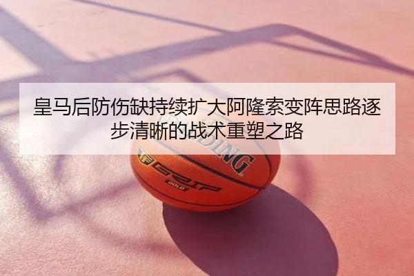皇马后防伤缺持续扩大阿隆索变阵思路逐步清晰的战术重塑之路