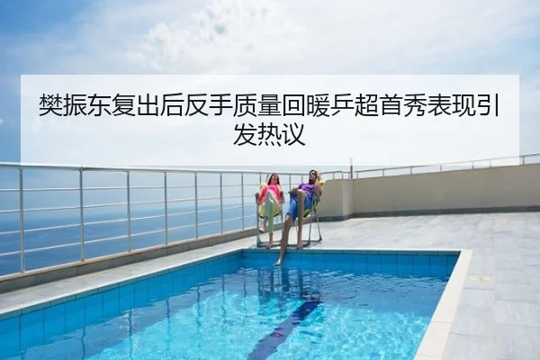樊振东复出后反手质量回暖乒超首秀表现引发热议