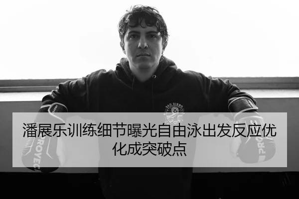 潘展乐训练细节曝光自由泳出发反应优化成突破点