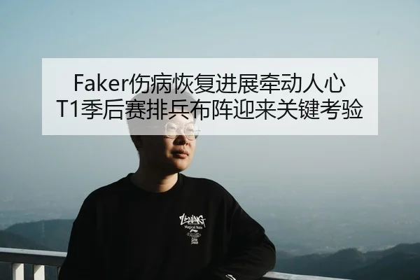 Faker伤病恢复进展牵动人心 T1季后赛排兵布阵迎来关键考验