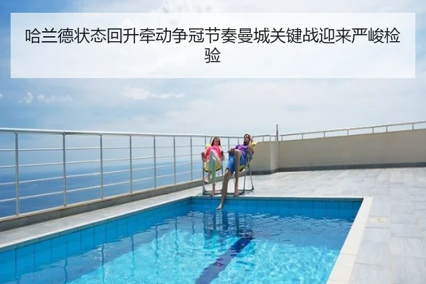 哈兰德状态回升牵动争冠节奏曼城关键战迎来严峻检验