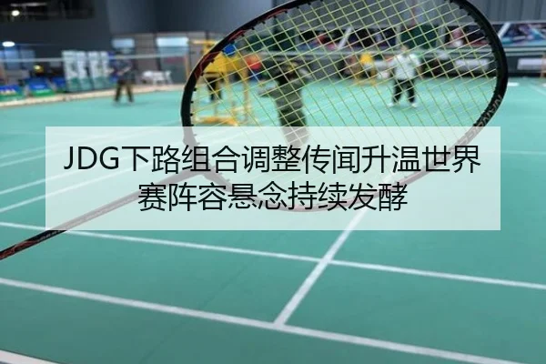 JDG下路组合调整传闻升温世界赛阵容悬念持续发酵