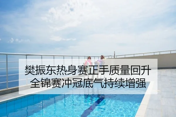 樊振东热身赛正手质量回升 全锦赛冲冠底气持续增强