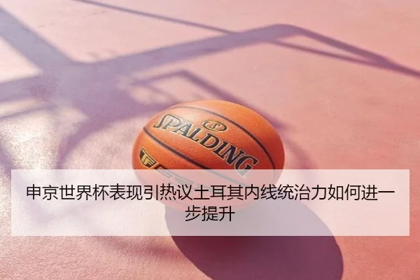 申京世界杯表现引热议土耳其内线统治力如何进一步提升