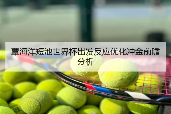 覃海洋短池世界杯出发反应优化冲金前瞻分析