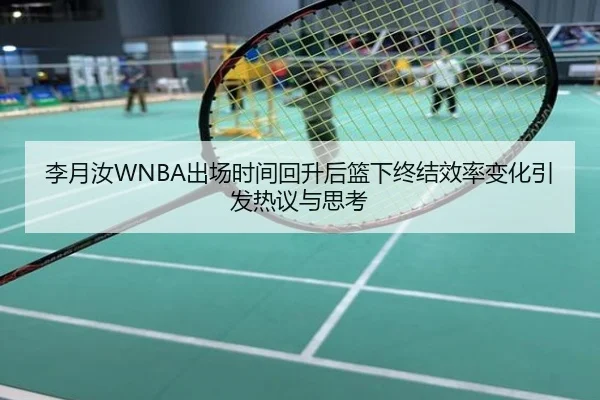 李月汝WNBA出场时间回升后篮下终结效率变化引发热议与思考