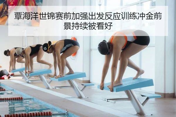 覃海洋世锦赛前加强出发反应训练冲金前景持续被看好