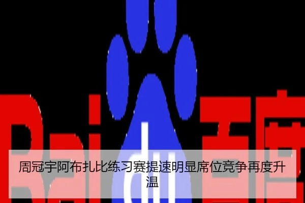 周冠宇阿布扎比练习赛提速明显席位竞争再度升温