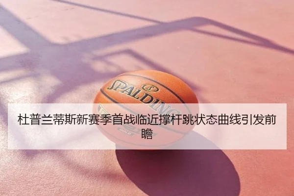 杜普兰蒂斯新赛季首战临近撑杆跳状态曲线引发前瞻